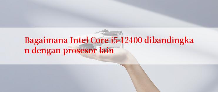 Bagaimana Intel Core i5-12400 dibandingkan dengan prosesor lain