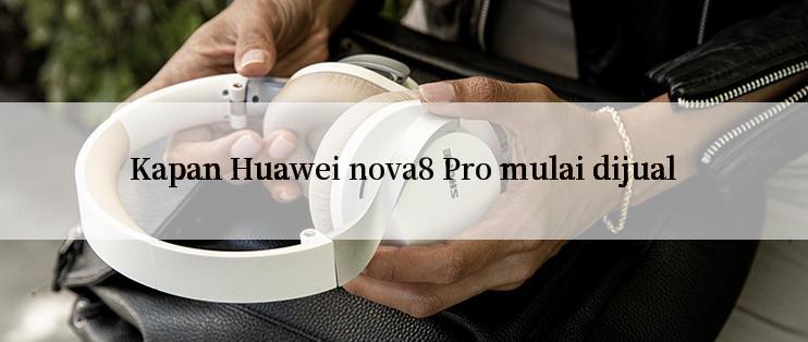 Kapan Huawei nova8 Pro mulai dijual