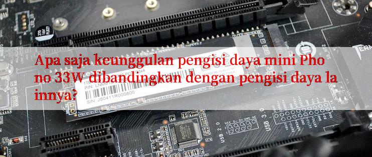 Apa saja keunggulan pengisi daya mini Phono 33W dibandingkan dengan pengisi daya lainnya?