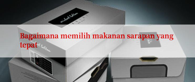 Bagaimana memilih makanan sarapan yang tepat