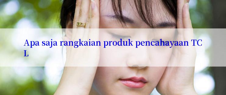 Apa saja rangkaian produk pencahayaan TCL