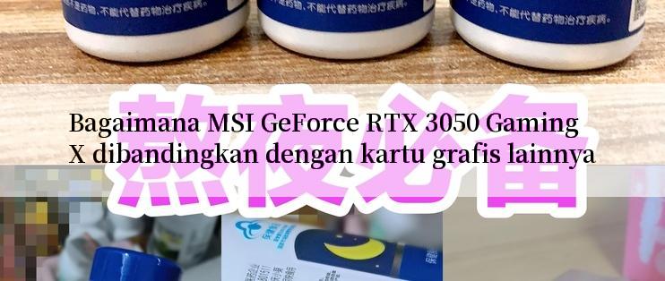 Bagaimana MSI GeForce RTX 3050 Gaming X dibandingkan dengan kartu grafis lainnya