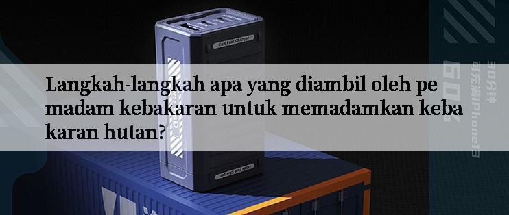 Langkah-langkah apa yang diambil oleh pemadam kebakaran untuk memadamkan kebakaran hutan?