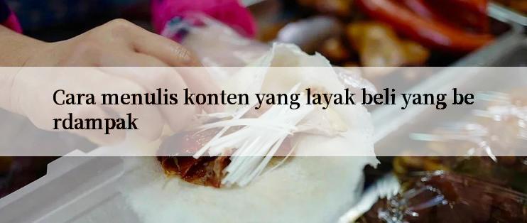 Cara menulis konten yang layak beli yang berdampak