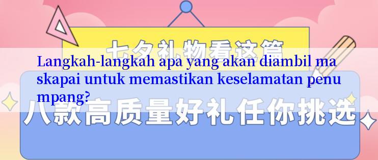 Langkah-langkah apa yang akan diambil maskapai untuk memastikan keselamatan penumpang?