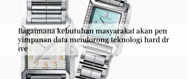 Bagaimana kebutuhan masyarakat akan penyimpanan data mendorong teknologi hard drive