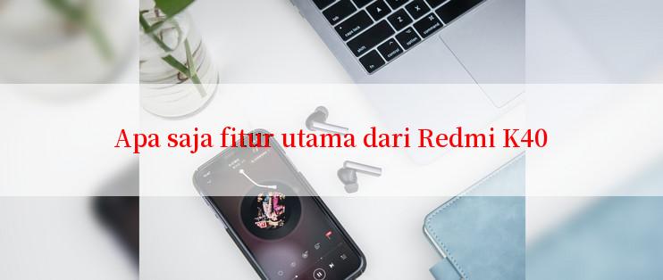 Apa saja fitur utama dari Redmi K40