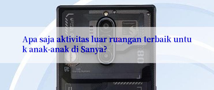 Apa saja aktivitas luar ruangan terbaik untuk anak-anak di Sanya?