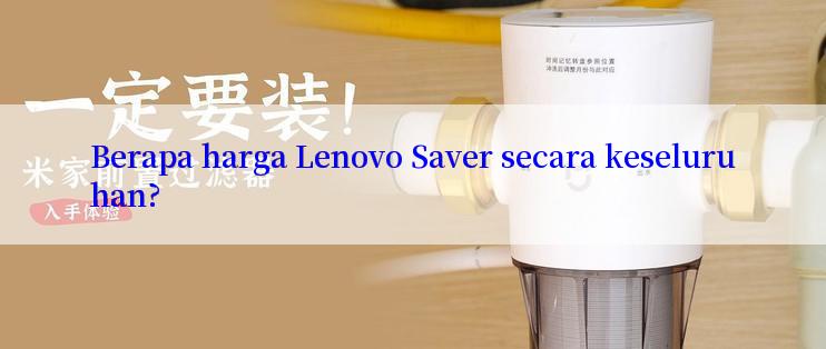 Berapa harga Lenovo Saver secara keseluruhan?