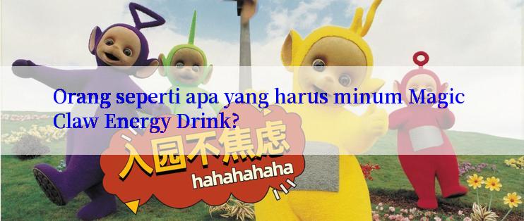 Orang seperti apa yang harus minum Magic Claw Energy Drink?