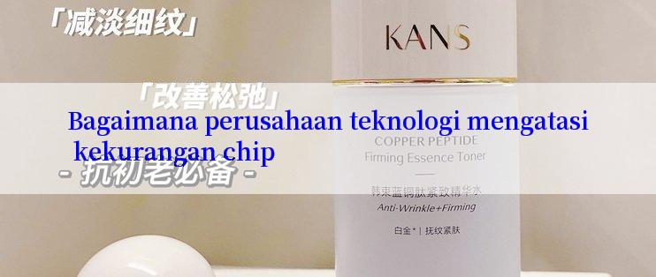 Bagaimana perusahaan teknologi mengatasi kekurangan chip
