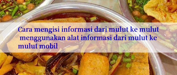 Cara mengisi informasi dari mulut ke mulut menggunakan alat informasi dari mulut ke mulut mobil