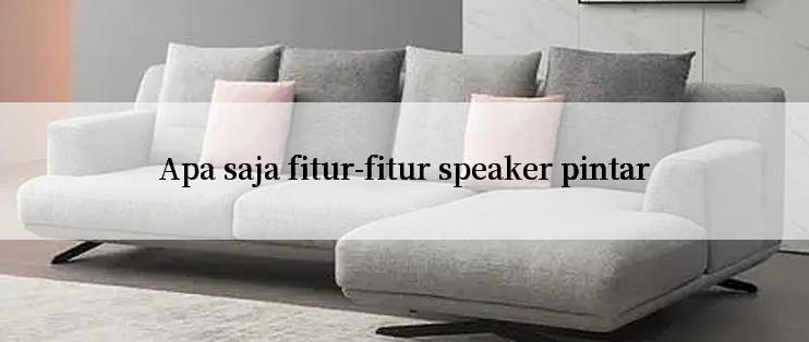 Apa saja fitur-fitur speaker pintar