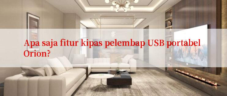 Apa saja fitur kipas pelembap USB portabel Orion?