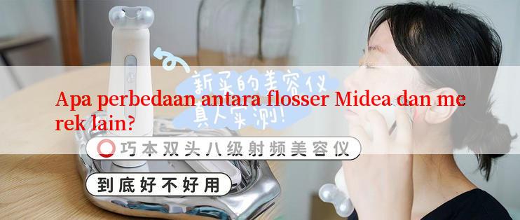 Apa perbedaan antara flosser Midea dan merek lain?