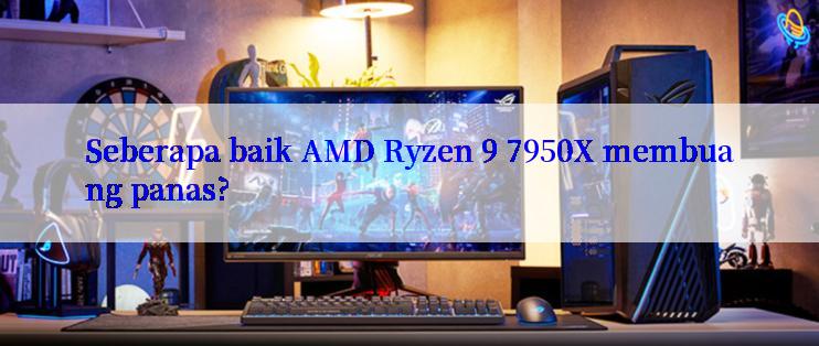 Seberapa baik AMD Ryzen 9 7950X membuang panas?