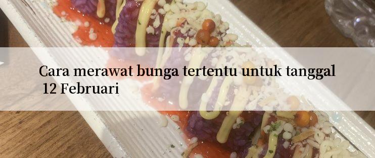 Cara merawat bunga tertentu untuk tanggal 12 Februari