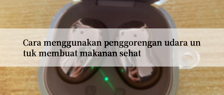 Cara menggunakan penggorengan udara untuk membuat makanan sehat