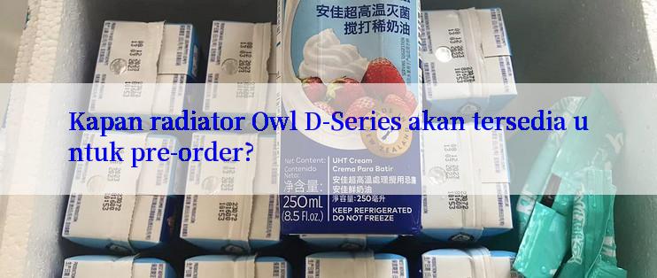 Kapan radiator Owl D-Series akan tersedia untuk pre-order?