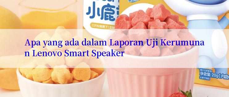 Apa yang ada dalam Laporan Uji Kerumunan Lenovo Smart Speaker