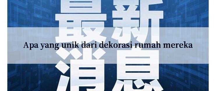 Apa yang unik dari dekorasi rumah mereka