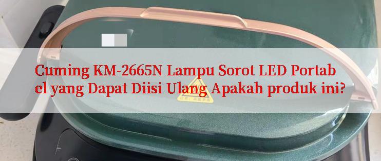 Cuming KM-2665N Lampu Sorot LED Portabel yang Dapat Diisi Ulang Apakah produk ini?