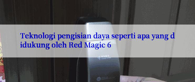 Teknologi pengisian daya seperti apa yang didukung oleh Red Magic 6