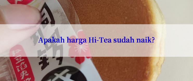 Apakah harga Hi-Tea sudah naik?