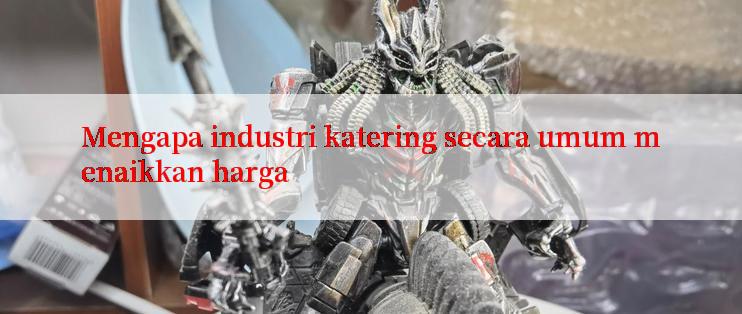 Mengapa industri katering secara umum menaikkan harga