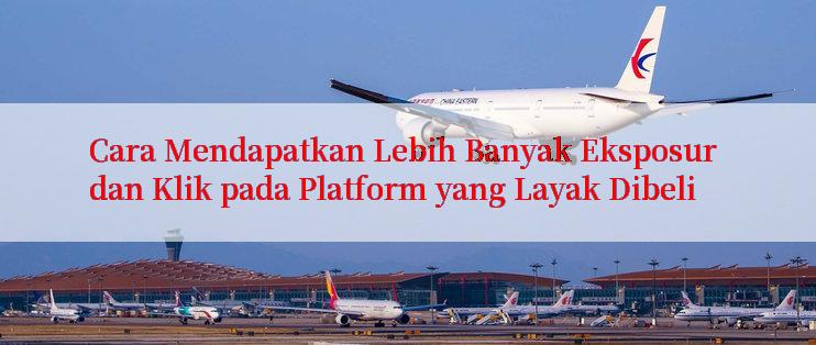 Cara Mendapatkan Lebih Banyak Eksposur dan Klik pada Platform yang Layak Dibeli