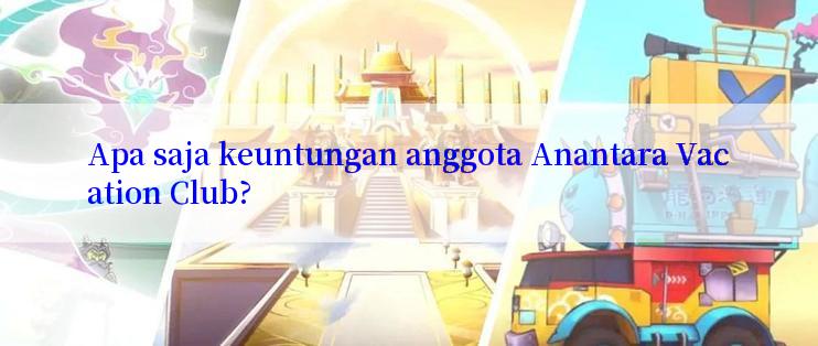 Apa saja keuntungan anggota Anantara Vacation Club?