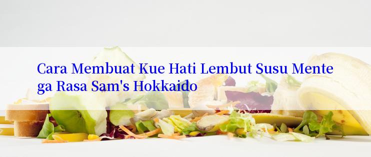 Cara Membuat Kue Hati Lembut Susu Mentega Rasa Sam's Hokkaido