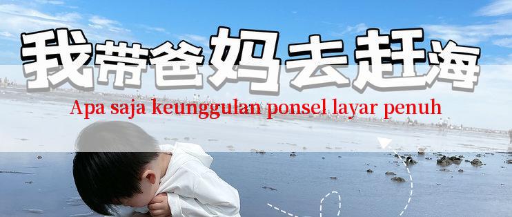 Apa saja keunggulan ponsel layar penuh