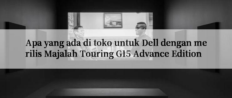 Apa yang ada di toko untuk Dell dengan merilis Majalah Touring G15 Advance Edition