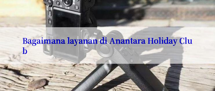 Bagaimana layanan di Anantara Holiday Club