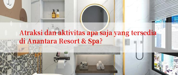 Atraksi dan aktivitas apa saja yang tersedia di Anantara Resort & Spa?