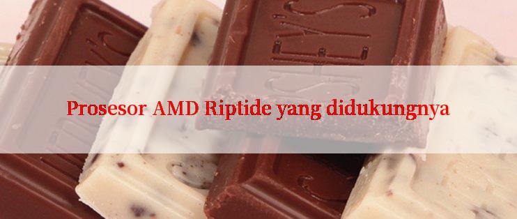 Prosesor AMD Riptide yang didukungnya