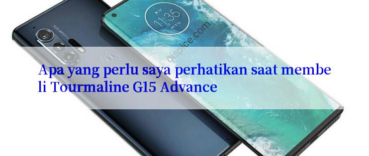 Apa yang perlu saya perhatikan saat membeli Tourmaline G15 Advance