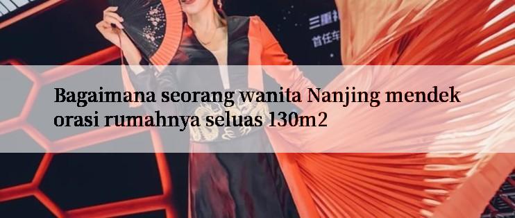 Bagaimana seorang wanita Nanjing mendekorasi rumahnya seluas 130m2