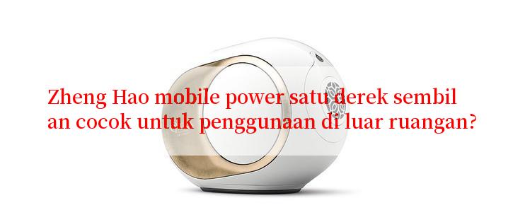 Zheng Hao mobile power satu derek sembilan cocok untuk penggunaan di luar ruangan?