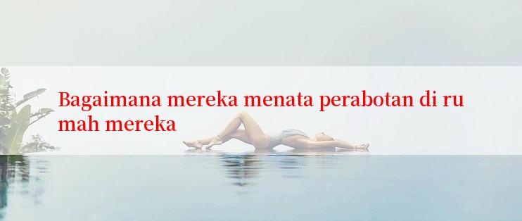 Bagaimana mereka menata perabotan di rumah mereka