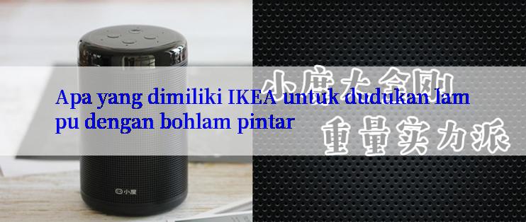 Apa yang dimiliki IKEA untuk dudukan lampu dengan bohlam pintar