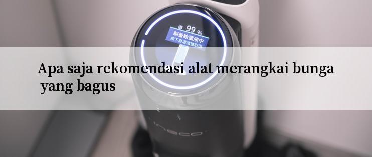 Apa saja rekomendasi alat merangkai bunga yang bagus