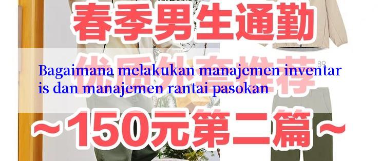 Bagaimana melakukan manajemen inventaris dan manajemen rantai pasokan