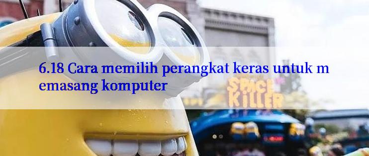 6.18 Cara memilih perangkat keras untuk memasang komputer