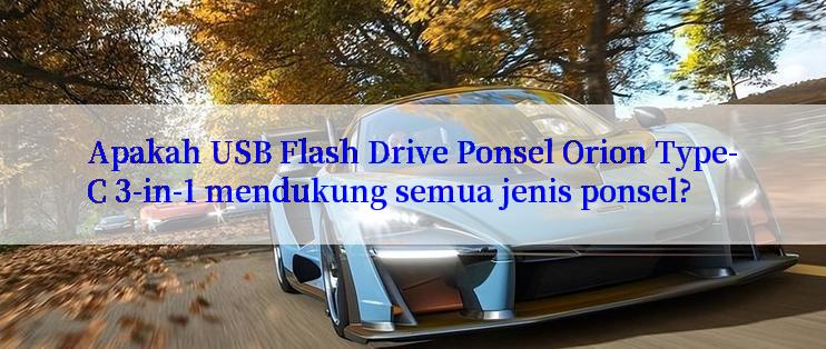 Apakah USB Flash Drive Ponsel Orion Type-C 3-in-1 mendukung semua jenis ponsel?