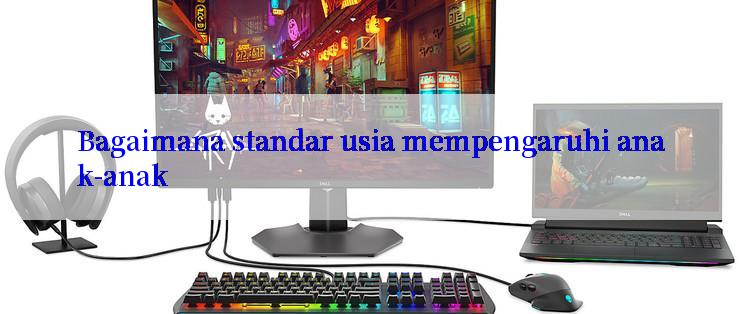 Bagaimana standar usia mempengaruhi anak-anak