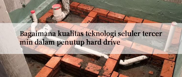 Bagaimana kualitas teknologi seluler tercermin dalam penutup hard drive