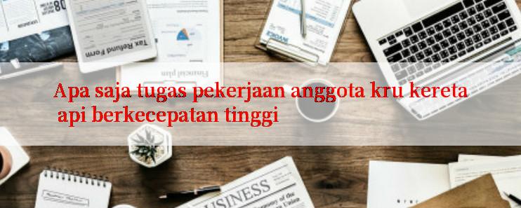 Apa saja tugas pekerjaan anggota kru kereta api berkecepatan tinggi