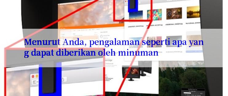 Menurut Anda, pengalaman seperti apa yang dapat diberikan oleh minuman